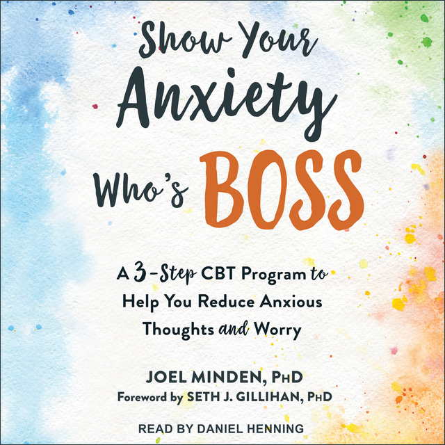 Joel Minden - Show Your Anxiety Who's Boss: A Three-Step CBT Program to Help You Reduce Anxious Thoughts and Worry