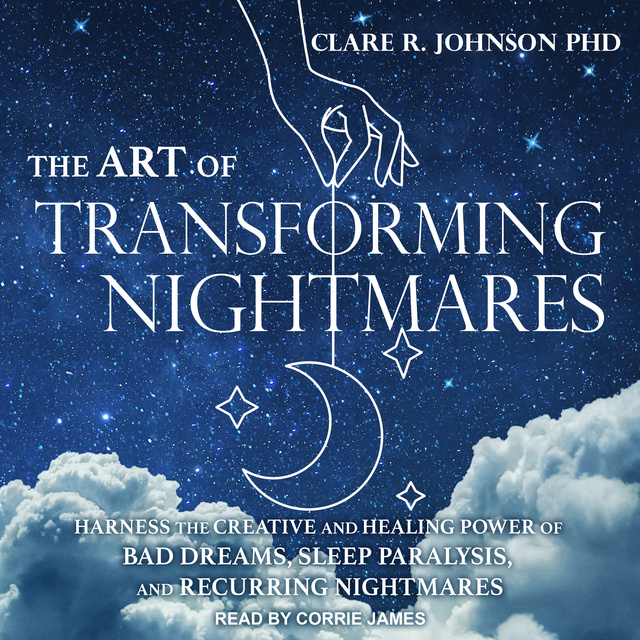 Clare R. Johnson - The Art of Transforming Nightmares: Harness the Creative and Healing Power of Bad Dreams, Sleep Paralysis, and Recurring Nightmares