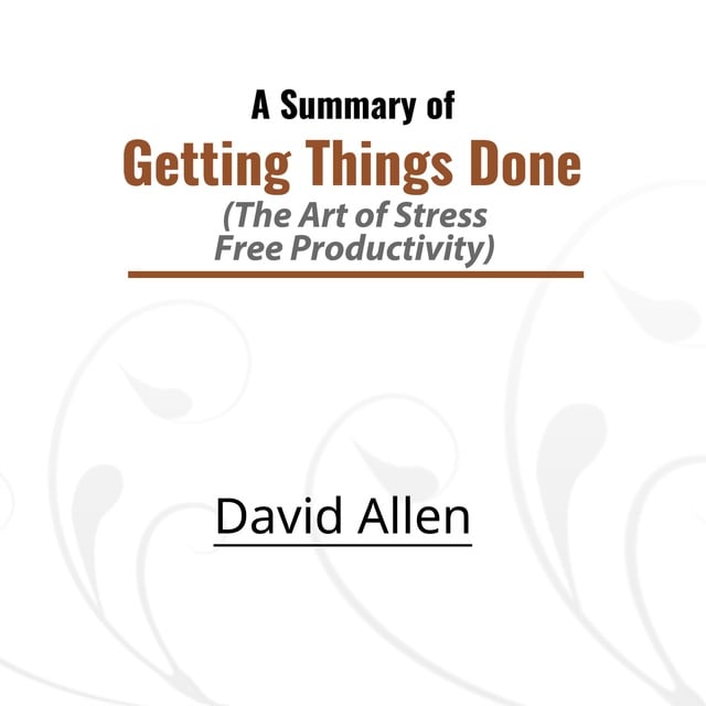 David Allen - A Summary of Getting Things Done: The Art of Stress-Free Productivity