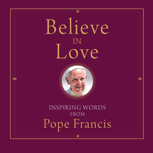 Pope Francis, Alicia von Stamwitz - Believe in Love: Inspiring Words from Pope Francis