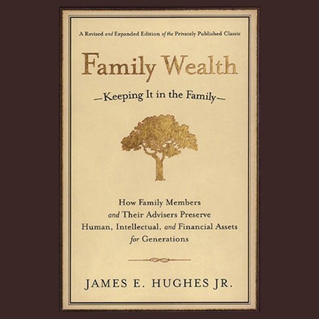 James E. Hughes - Family Wealth : Keeping It in the Family--How Family Members and Their Advisers Preserve Human, Intellectual and Financial Assets for Generations