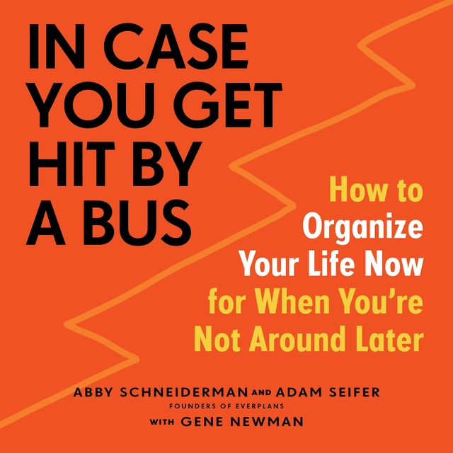 Abby Schneiderman, Adam Seifer, Gene Newman - In Case You Get Hit by a Bus: A Plan to Organize Your Life Now for When You're Not Around Later