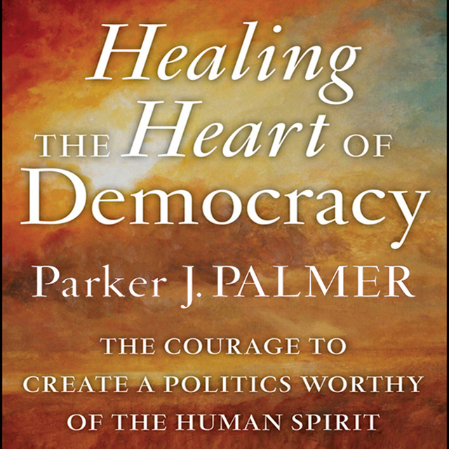 Parker J. Palmer - Healing the Heart of Democracy: The Courage to Create a Politics Worthy of the Human Spirit