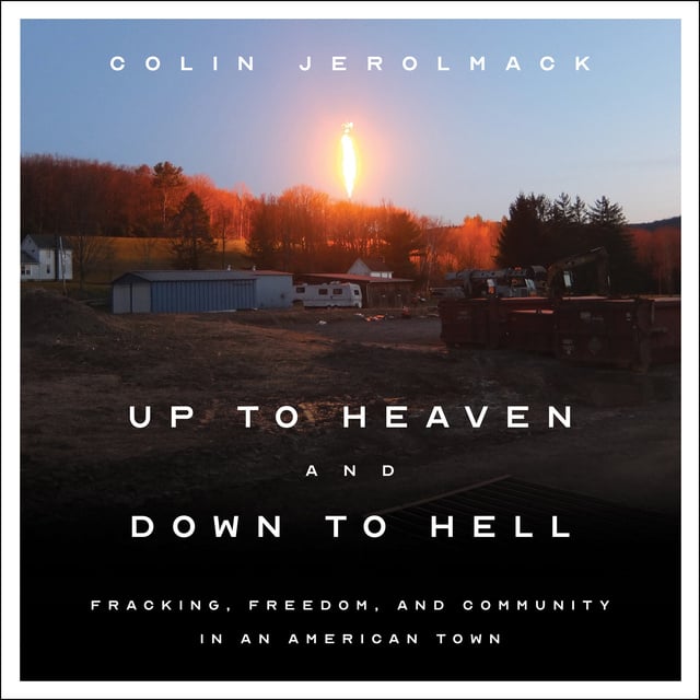 Colin Jerolmack - Up to Heaven and Down to Hell: Fracking, Freedom, and Community in an American Town
