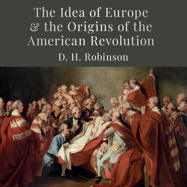 D.H. Robinson - The Idea of Europe and the Origins of the American Revolution