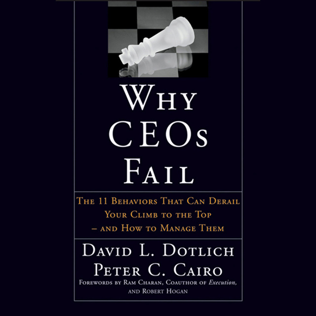 Peter C. Cairo, David L. Dotlich - Why CEOs Fail: The 11 Behaviors That Can Derail Your Climb to the Top - And How to Manage Them