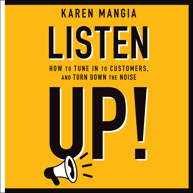 Karen Mangia - Listen Up!: How to Tune In to Customers and Turn Down the Noise
