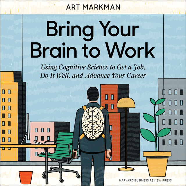 Art Markman - Bring Your Brain to Work : Using Cognitive Science to Get a Job, Do it Well and Advance Your Career