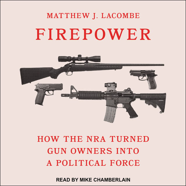 Matthew J. Lacombe - Firepower: How the NRA Turned Gun Owners into a Political Force