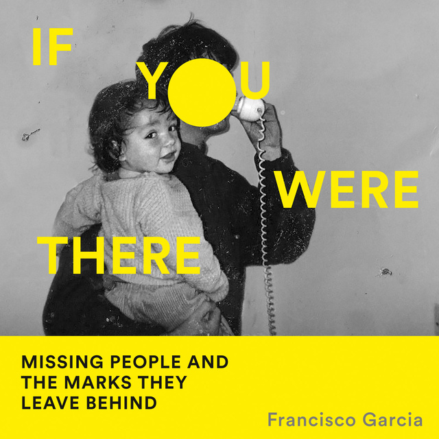 Francisco Garcia - If You Were There: Missing People and the Marks They Leave Behind