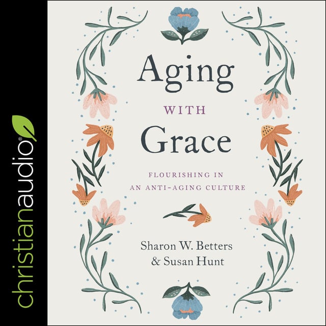 Susan Hunt, Sharon Betters - Aging with Grace: Flourishing in an Anti-Aging Culture