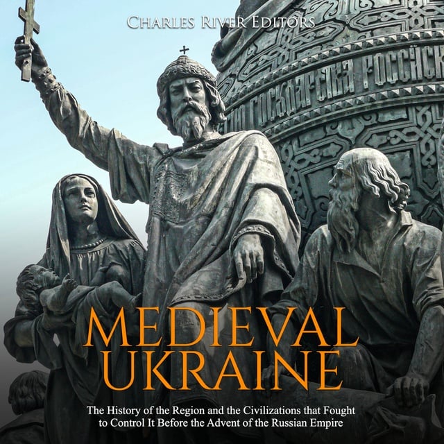 Charles River Editors - Medieval Ukraine: The History of the Region and the Civilizations that Fought to Control It Before the Advent of the Russian Empire