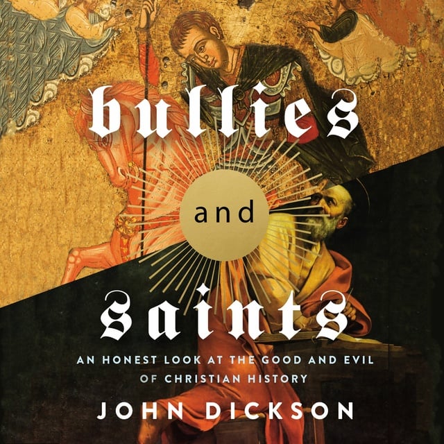 John Dickson - Bullies and Saints: An Honest Look at the Good and Evil of Christian History