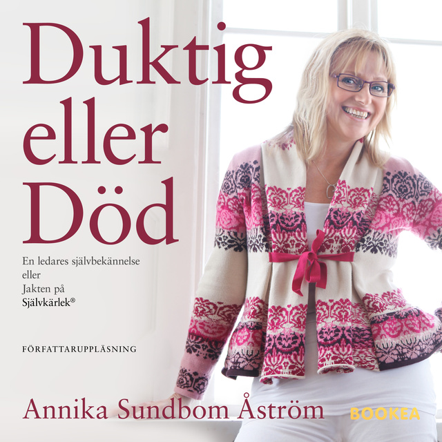 Annika Sundbom Åström - Duktig eller död: en ledares självbekännelse eller jakten på Självkärlek