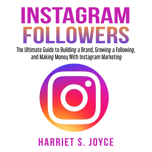 Harriet S. Joyce - Instagram Followers: The Ultimate Guide to Building a Brand, Growing a Following, and Making Money With Instagram Marketing