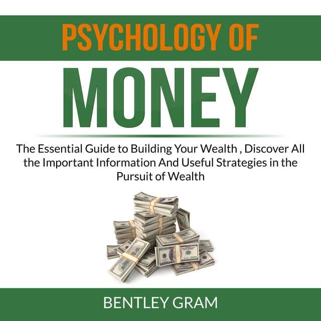 Bentley Gram - Psychology of Money: The Essential Guide to Building Your Wealth , Discover All the Important Information And Useful Strategies in the Pursuit of Wealth