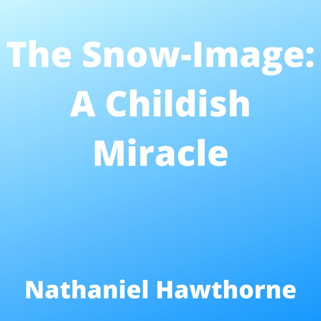 Nathaniel Hawthorne - The Snow-Image: A Childish Miracle