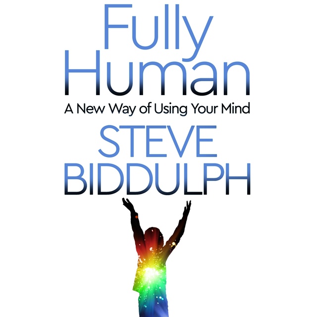 Steve Biddulph - Fully Human: A New Way of Using Your Mind
