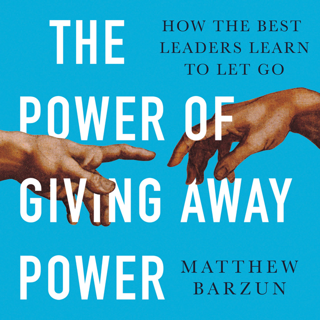Matthew Barzun - The Power of Giving Away Power: How the Best Leaders Learn to Let Go