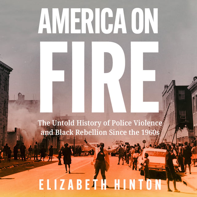 Elizabeth Hinton - America on Fire: The Untold History of Police Violence and Black Rebellion Since the 1960s