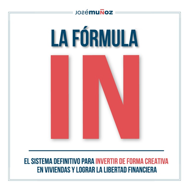 José Muñoz - La Fórmula IN: El Sistema Definitivo para INVERTIR en VIVIENDAS de FORMA CREATIVA y lograr LA LIBERTAD FINANCIERA gracias a la INVERSIÓN INMOBILIARIA