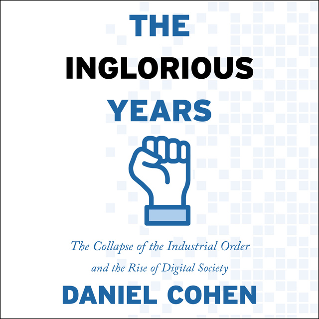 Daniel Cohen - The Inglorious Years: The Collapse of the Industrial Order and the Rise of Digital Society