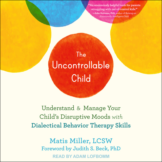 Matis Miller, LCSW - The Uncontrollable Child: Understand and Manage Your Child's Disruptive Moods with Dialectical Behavior Therapy Skills