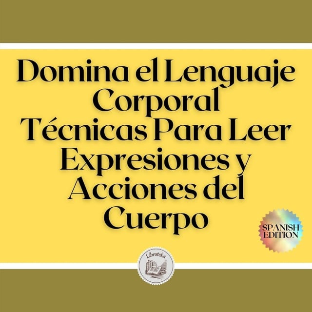 Libroteka - Domina el Lenguaje Corporal: Técnicas Para Leer Expresiones y Acciones del Cuerpo