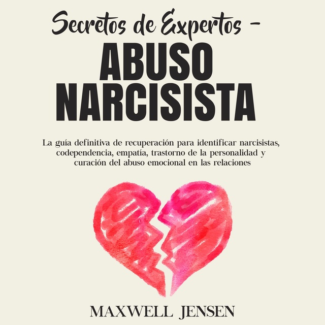 Maxwell Jensen - Secretos de Expertos - Abuso Narcisista: La guía definitiva de recuperación para identificar narcisistas, codependencia, empatía, trastorno de la personalidad y curación del abuso emocional en las relacione