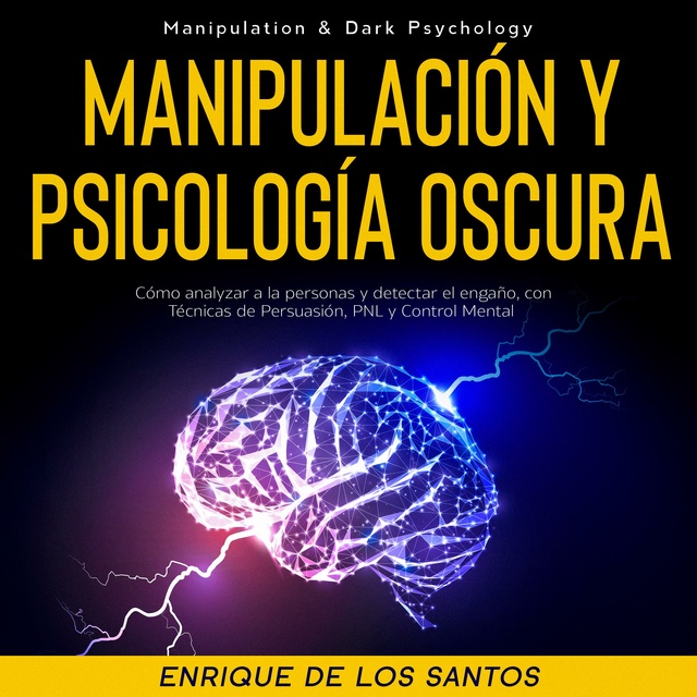 Enrique De Los Santos - Manipulación Y Psicología Oscura (Manipulation & Dark Psychology): Cómo Analizar a las Personas y Detectar el Engaño, con Técnicas de Persuasión, PNL y Control Mental