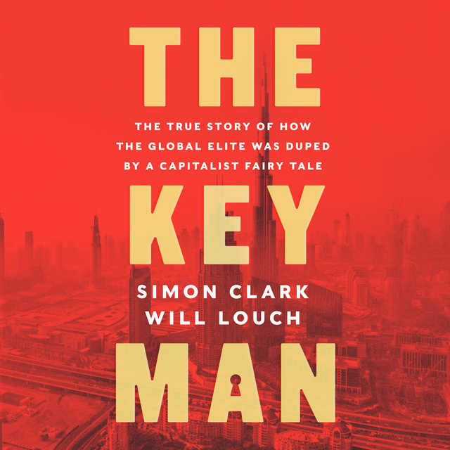 Simon Clark, Will Louch - The Key Man: The True Story of How the Global Elite Was Duped by a Capitalist Fairy Tale