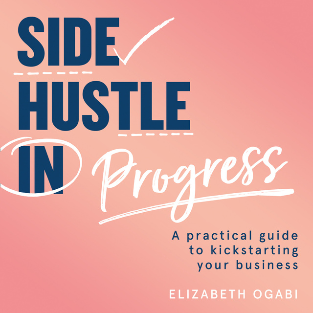 Elizabeth Ogabi - Side Hustle in Progress: A Practical Guide to Kickstarting Your Business