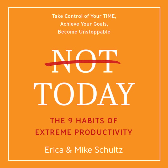 Mike Schultz, Erica Schultz - Not Today: The 9 Habits of Extreme Productivity