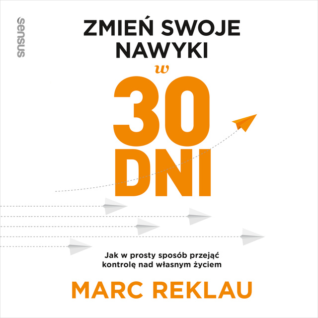Marc Reklau - Zmień swoje nawyki w 30 dni. Jak w prosty sposób przejąć kontrolę nad własnym życiem