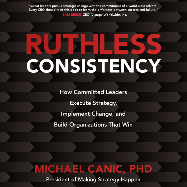 Michael Canic - Ruthless Consistency: How Committed Leaders Execute Strategy, Implement Change, and Build Organizations That Win