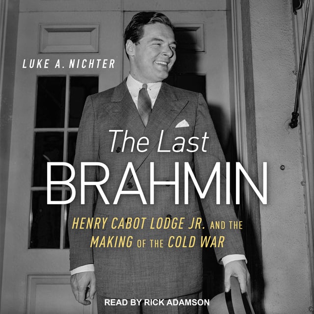 Luke A. Nichter - The Last Brahmin: Henry Cabot Lodge Jr. and the Making of the Cold War