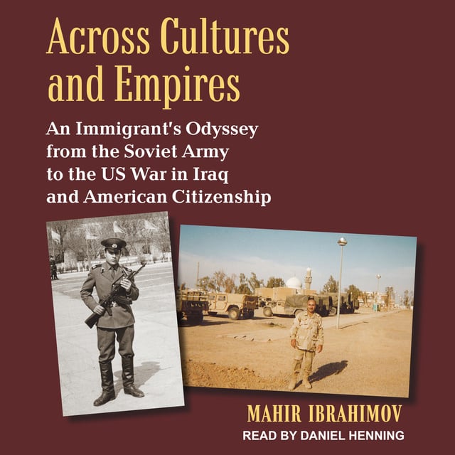 Mahir Ibrahimov - Across Cultures and Empires: An Immigrant's Odyssey from the Soviet Army to the US War in Iraq and American Citizenship