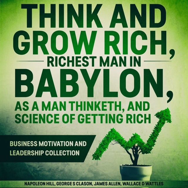 James Allen, Napoleon Hill, Wallace D. Wattles, George S. Clason - Think and Grow Rich, The Richest Man In Babylon, As a Man Thinketh, and The Science of Getting Rich