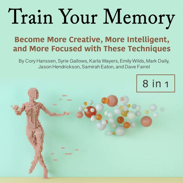 Syrie Gallows, Cory Hanssen, Dave Farrel, Samirah Eaton, Karla Wayers, Emily Wilds, Mark Daily, Jason Hendrickson - Train Your Memory: Become More Creative, More Intelligent, and More Focused with These Techniques