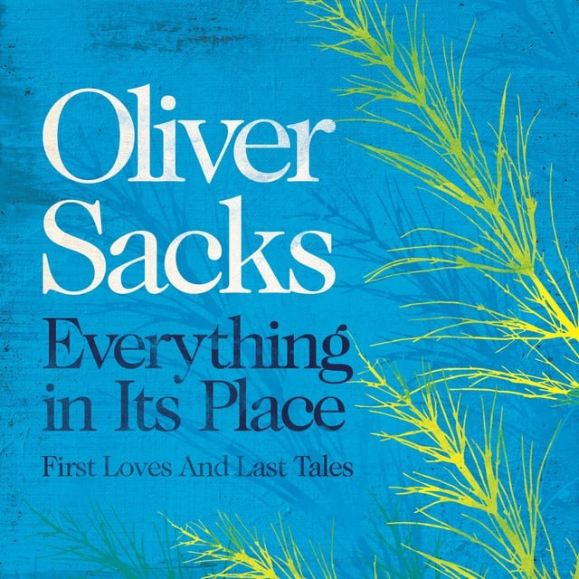 Oliver Sacks - Everything in Its Place: First Loves and Last Tales