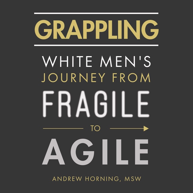 Andrew Horning - Grappling: White Men's Journey from Fragile to Agile