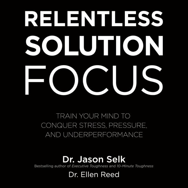 Ellen Reed, Jason Selk - Relentless Solution Focus: Train Your Mind to Conquer Stress, Pressure, and Underperformance