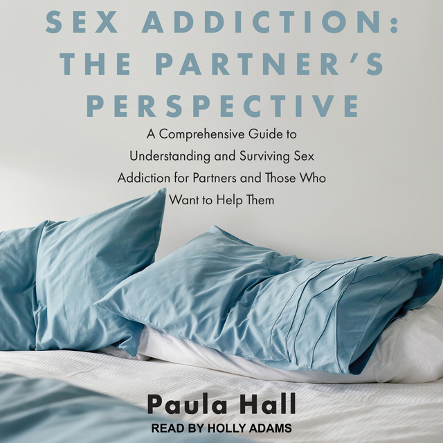 Paula Hall - Sex Addiction: The Partner's Perspective: A Comprehensive Guide to Understanding and Surviving Sex Addiction For Partners and Those Who Want to Help Them