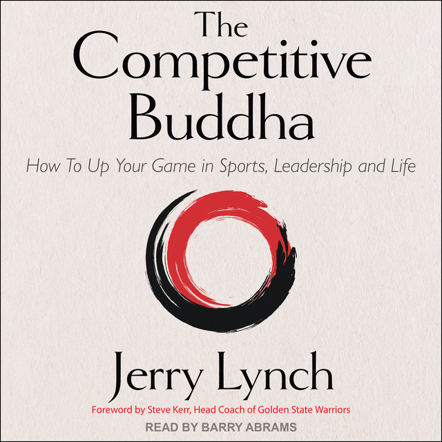 Jerry Lynch - The Competitive Buddha: How to Up Your Game in Sports, Leadership and Life