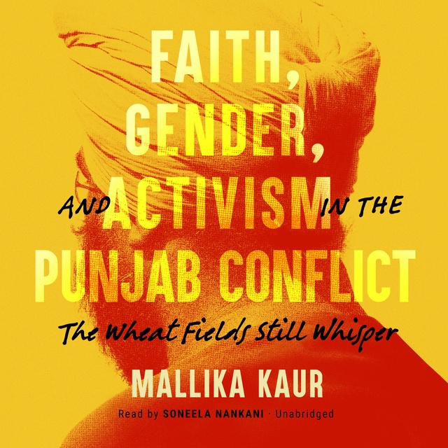 Mallika Kaur - Faith, Gender, and Activism in the Punjab Conflict : The Wheat Fields Still Whisper: The Wheat Fields Still Whisper