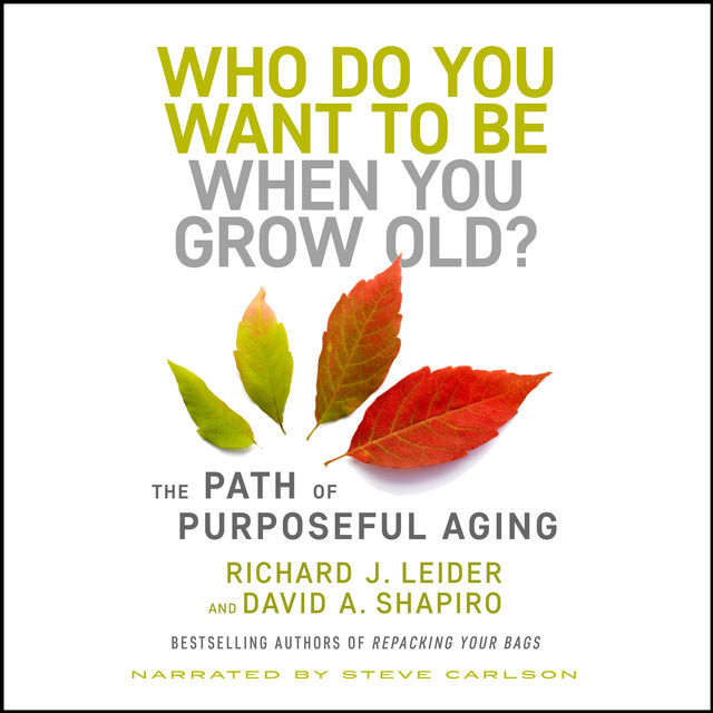 Richard J. Leider, David Shapiro - Who Do You Want to Be When You Grow Old? The Path of Purposeful Aging