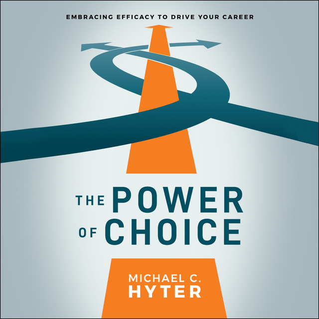 Michael C. Hyter - The Power of Choice: Embracing Efficacy to Drive Your Career