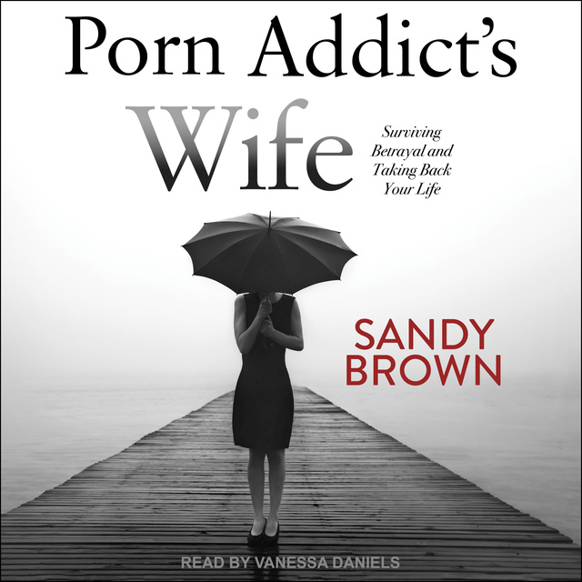 Sandy Brown - Porn Addict’s Wife: Surviving Betrayal and Taking Back Your Life