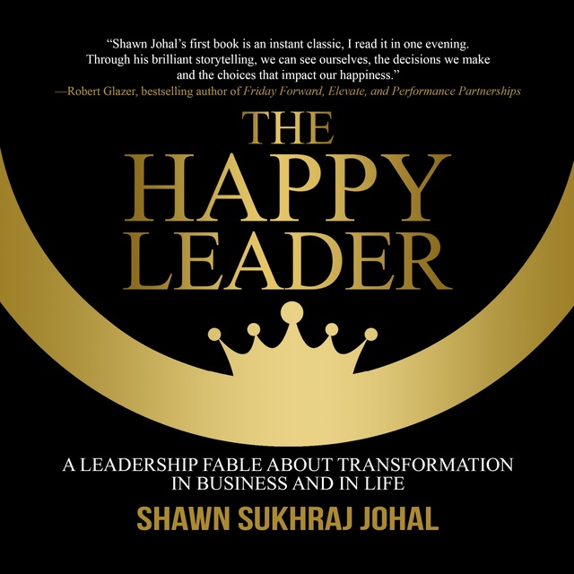 Shawn Sukhraj Johal - The Happy Leader: A Leadership Fable about Transformation in Business and in Life