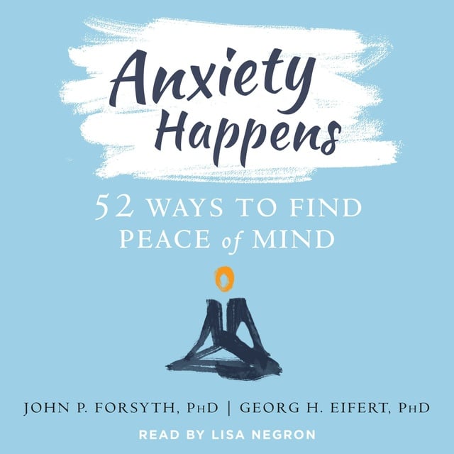 John Forsyth and Georg Eifert - Anxiety Happens: 52 Ways to Find Peace of Mind